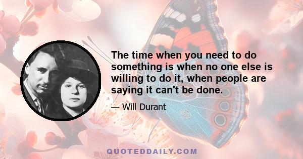 The time when you need to do something is when no one else is willing to do it, when people are saying it can't be done.