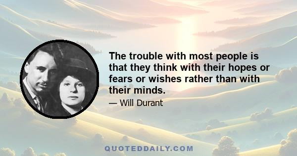 The trouble with most people is that they think with their hopes or fears or wishes rather than with their minds.