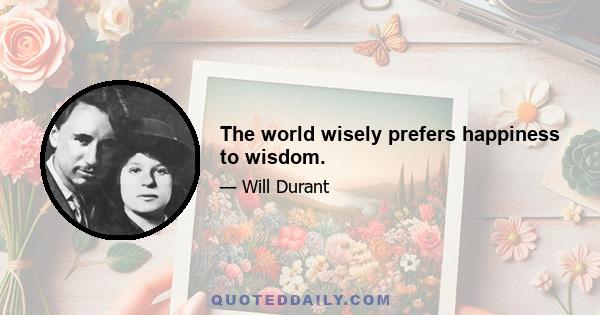 The world wisely prefers happiness to wisdom.