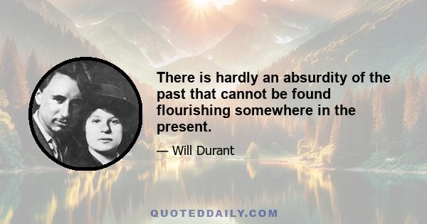 There is hardly an absurdity of the past that cannot be found flourishing somewhere in the present.