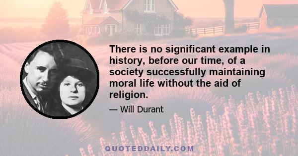 There is no significant example in history, before our time, of a society successfully maintaining moral life without the aid of religion.