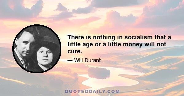 There is nothing in socialism that a little age or a little money will not cure.