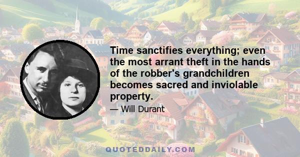 Time sanctifies everything; even the most arrant theft in the hands of the robber's grandchildren becomes sacred and inviolable property.