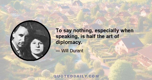 To say nothing, especially when speaking, is half the art of diplomacy.