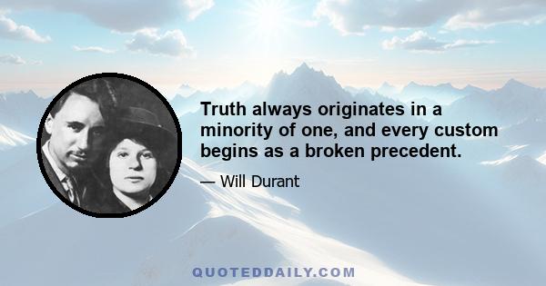 Truth always originates in a minority of one, and every custom begins as a broken precedent.