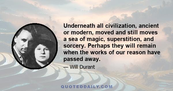 Underneath all civilization, ancient or modern, moved and still moves a sea of magic, superstition, and sorcery. Perhaps they will remain when the works of our reason have passed away.