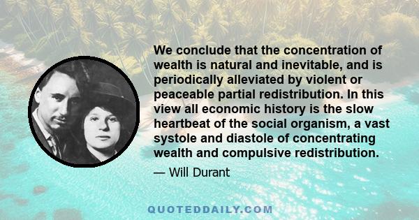 We conclude that the concentration of wealth is natural and inevitable, and is periodically alleviated by violent or peaceable partial redistribution. In this view all economic history is the slow heartbeat of the