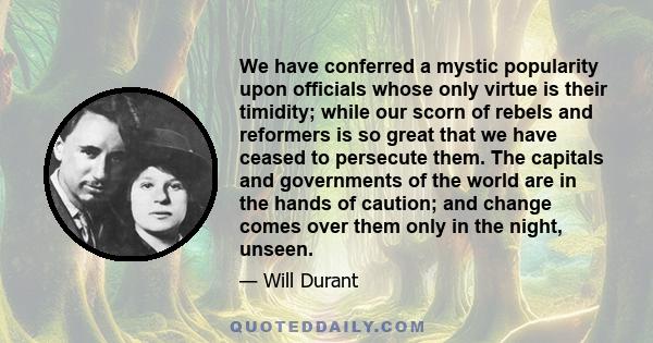 We have conferred a mystic popularity upon officials whose only virtue is their timidity; while our scorn of rebels and reformers is so great that we have ceased to persecute them. The capitals and governments of the