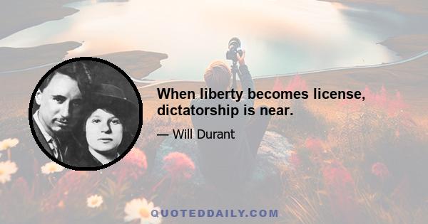 When liberty becomes license, dictatorship is near.