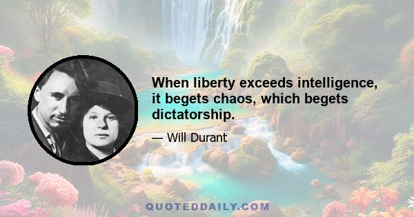 When liberty exceeds intelligence, it begets chaos, which begets dictatorship.