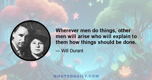 Wherever men do things, other men will arise who will explain to them how things should be done.