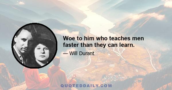 Woe to him who teaches men faster than they can learn.