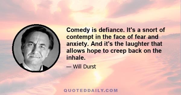 Comedy is defiance. It's a snort of contempt in the face of fear and anxiety. And it's the laughter that allows hope to creep back on the inhale.