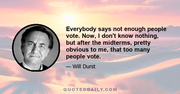 Everybody says not enough people vote. Now, I don't know nothing, but after the midterms, pretty obvious to me, that too many people vote.