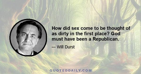 How did sex come to be thought of as dirty in the first place? God must have been a Republican.