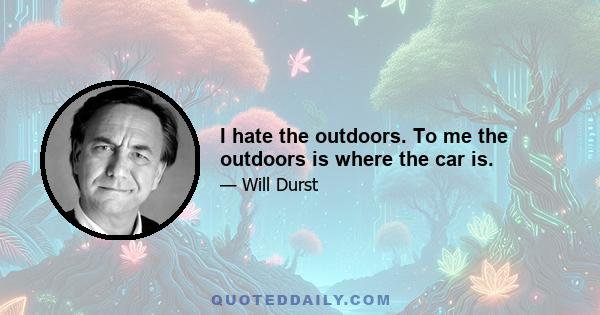 I hate the outdoors. To me the outdoors is where the car is.