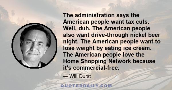 The administration says the American people want tax cuts. Well, duh. The American people also want drive-through nickel beer night. The American people want to lose weight by eating ice cream. The American people love