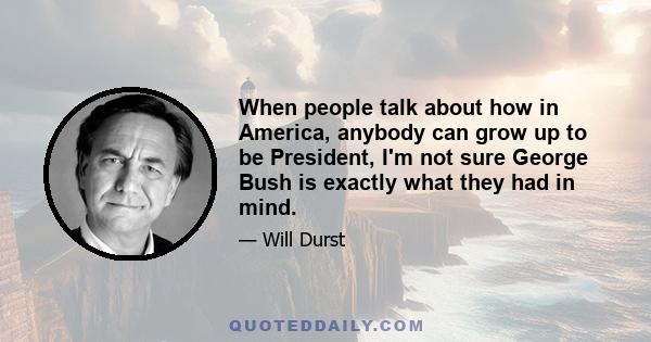 When people talk about how in America, anybody can grow up to be President, I'm not sure George Bush is exactly what they had in mind.