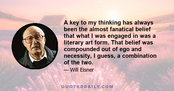 A key to my thinking has always been the almost fanatical belief that what I was engaged in was a literary art form. That belief was compounded out of ego and necessity, I guess, a combination of the two.