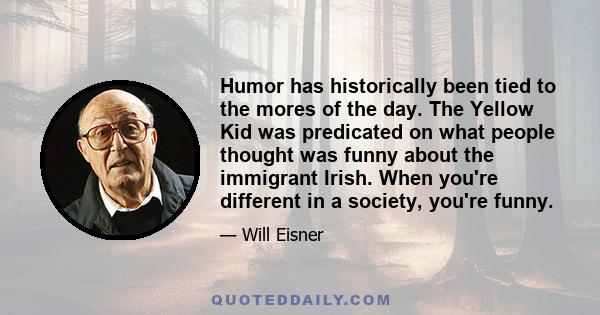 Humor has historically been tied to the mores of the day. The Yellow Kid was predicated on what people thought was funny about the immigrant Irish. When you're different in a society, you're funny.