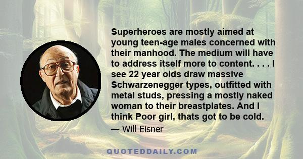 Superheroes are mostly aimed at young teen-age males concerned with their manhood. The medium will have to address itself more to content. . . . I see 22 year olds draw massive Schwarzenegger types, outfitted with metal 