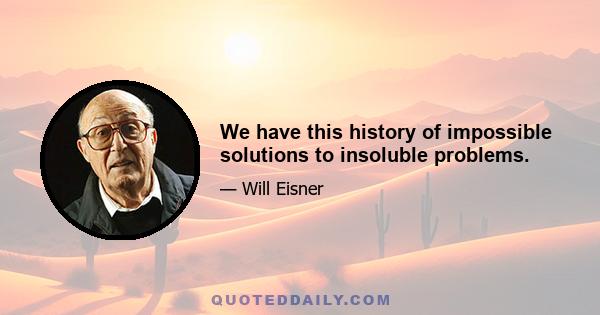 We have this history of impossible solutions to insoluble problems.