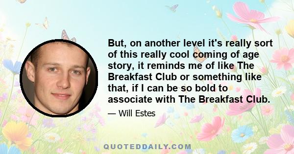 But, on another level it's really sort of this really cool coming of age story, it reminds me of like The Breakfast Club or something like that, if I can be so bold to associate with The Breakfast Club.