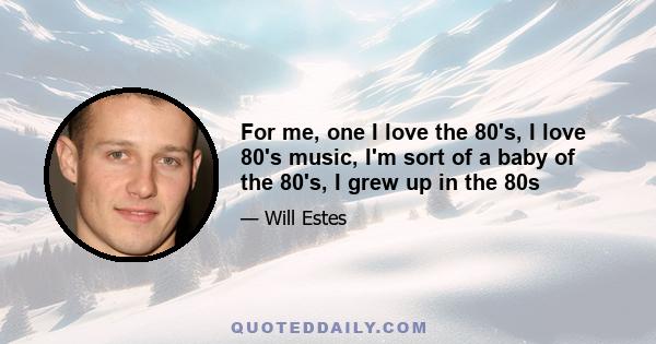 For me, one I love the 80's, I love 80's music, I'm sort of a baby of the 80's, I grew up in the 80s