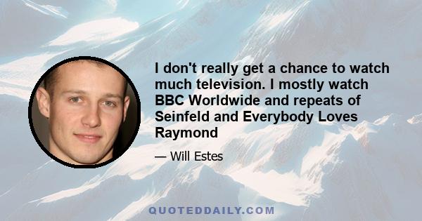 I don't really get a chance to watch much television. I mostly watch BBC Worldwide and repeats of Seinfeld and Everybody Loves Raymond