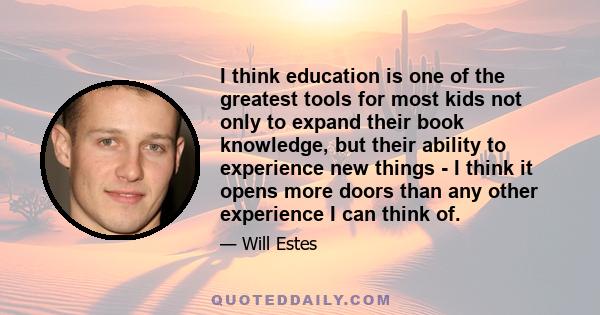 I think education is one of the greatest tools for most kids not only to expand their book knowledge, but their ability to experience new things - I think it opens more doors than any other experience I can think of.