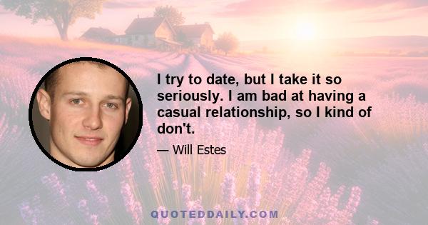 I try to date, but I take it so seriously. I am bad at having a casual relationship, so I kind of don't.