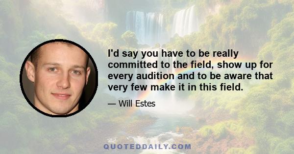 I'd say you have to be really committed to the field, show up for every audition and to be aware that very few make it in this field.