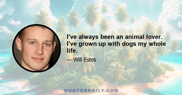 I've always been an animal lover. I've grown up with dogs my whole life.