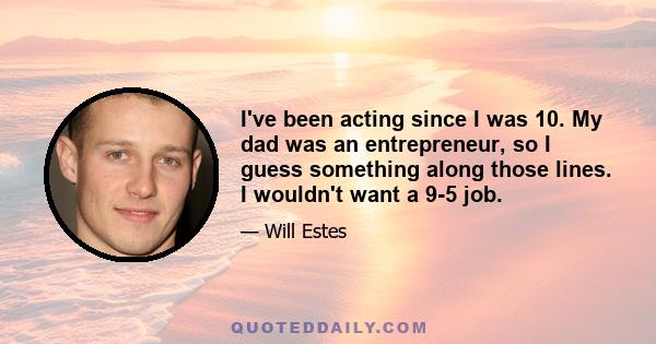 I've been acting since I was 10. My dad was an entrepreneur, so I guess something along those lines. I wouldn't want a 9-5 job.