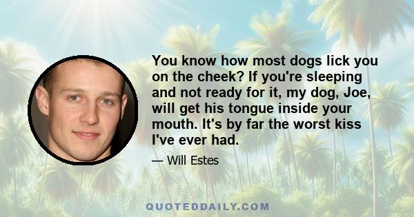 You know how most dogs lick you on the cheek? If you're sleeping and not ready for it, my dog, Joe, will get his tongue inside your mouth. It's by far the worst kiss I've ever had.