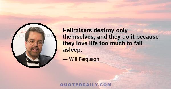 Hellraisers destroy only themselves, and they do it because they love life too much to fall asleep.