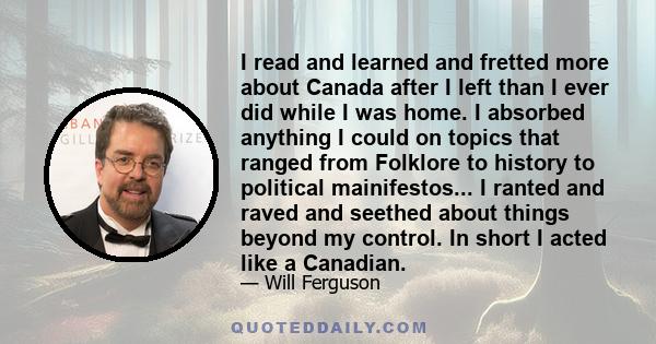 I read and learned and fretted more about Canada after I left than I ever did while I was home. I absorbed anything I could on topics that ranged from Folklore to history to political mainifestos... I ranted and raved