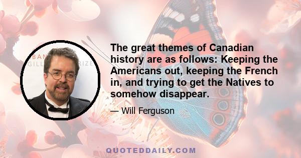 The great themes of Canadian history are as follows: Keeping the Americans out, keeping the French in, and trying to get the Natives to somehow disappear.