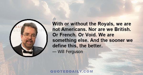 With or without the Royals, we are not Americans. Nor are we British. Or French. Or Void. We are something else. And the sooner we define this, the better.