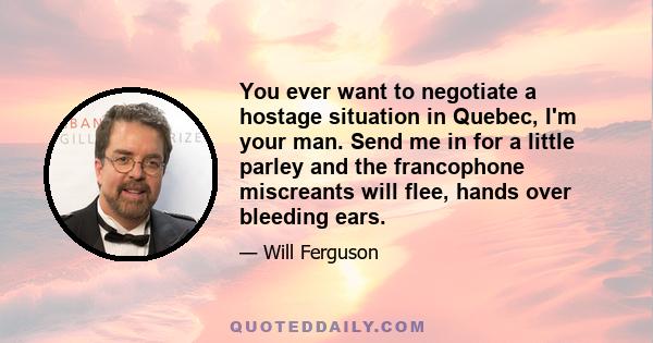 You ever want to negotiate a hostage situation in Quebec, I'm your man. Send me in for a little parley and the francophone miscreants will flee, hands over bleeding ears.