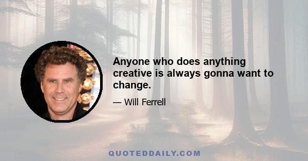 Anyone who does anything creative is always gonna want to change.