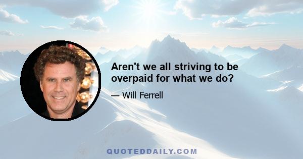 Aren't we all striving to be overpaid for what we do?