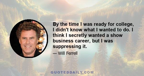 By the time I was ready for college, I didn't know what I wanted to do. I think I secretly wanted a show business career, but I was suppressing it.