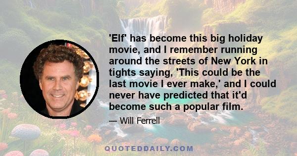 'Elf' has become this big holiday movie, and I remember running around the streets of New York in tights saying, 'This could be the last movie I ever make,' and I could never have predicted that it'd become such a