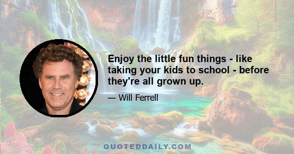 Enjoy the little fun things - like taking your kids to school - before they're all grown up.