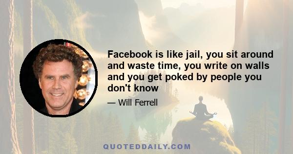 Facebook is like jail, you sit around and waste time, you write on walls and you get poked by people you don't know