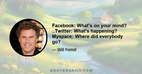 Facebook: What's on your mind? ..Twitter: What's happening? Myspace: Where did everybody go?