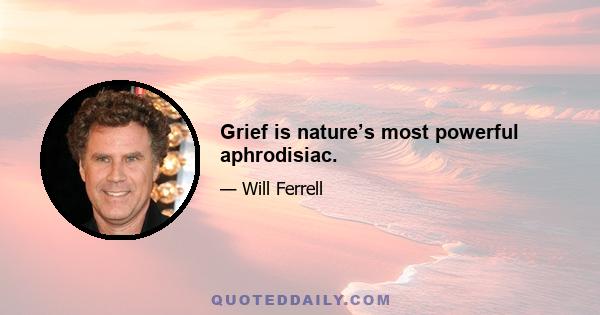 Grief is nature’s most powerful aphrodisiac.