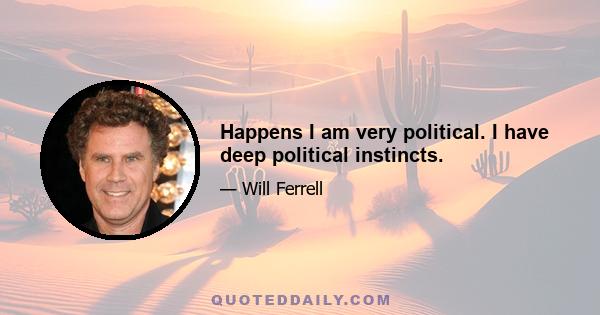 Happens I am very political. I have deep political instincts.