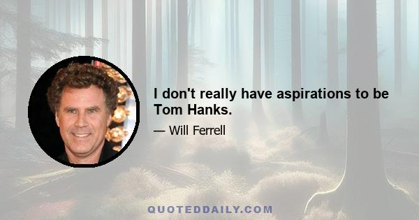 I don't really have aspirations to be Tom Hanks.